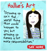 Hallie's Art  'Growing up isn't the worst thing that could happen to you, but growing up means a lot more responsibilities.' SEE MORE