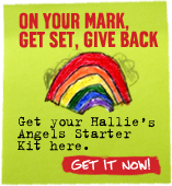 ON YOUR MARK, GET SET, GIVE BACK Get your Hallie's Angels Starter Kit here. Get it now!