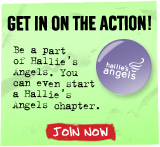 GET IN ON THE ACTION Be a part of Hallie's Angels. You can even start a Hallie's Angels chapter. Join Now