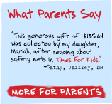 What Parents Say - 'This generous gift of $135.64 was collected by my daughter, Mariah, after reading about safety nets in her weekly Times  For Kids.' -Cathy, Jaffrey, NH