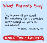 What Parents Say - 'My 11-year-old son asked for donations for his birthday party instead of gifts. He was inspired.' -Diane, Houston, TX