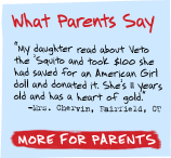 What Parents Say - 'My daughter read about Veto the 'Squito and decided to take the $100 she had saved for an American Girl doll and donate it. She's 11 years old and has a heart of gold.' -Mrs. Chervin, Fairfield, CT