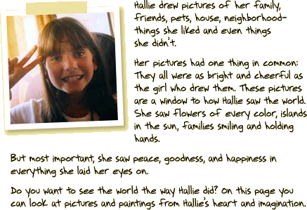 Do you want to see the world the way Hallie did? Look at pictures and paintings from Hallie’s heart and imagination.